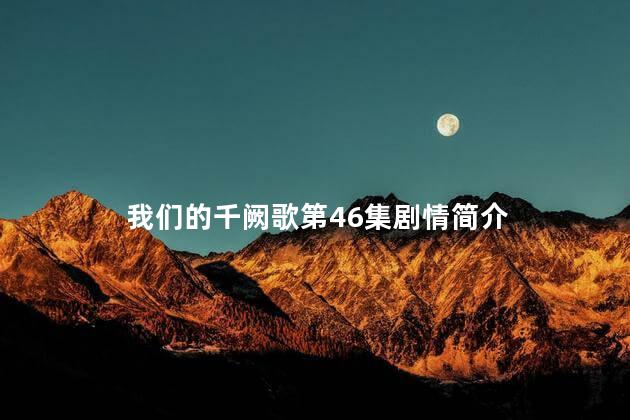 我们的千阙歌第46集剧情简介