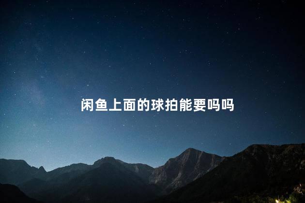 闲鱼上面的球拍能要吗吗