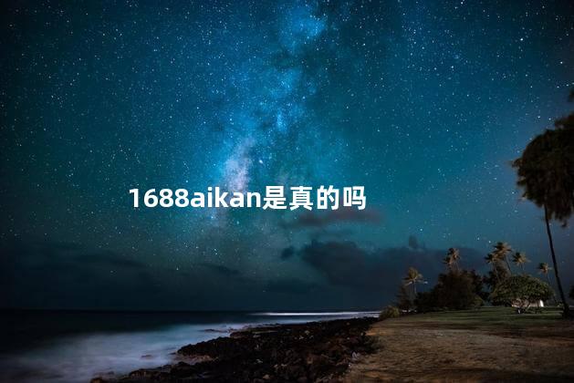 1688aikan是真的吗