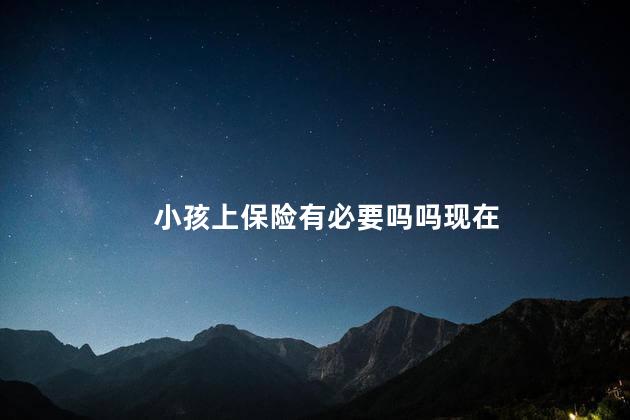 小孩上保险有必要吗吗现在