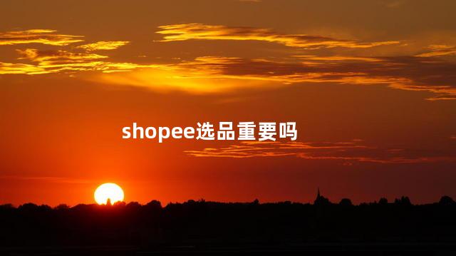 shopee选品重要吗