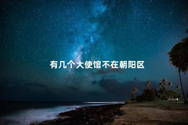 有几个大使馆不在朝阳区