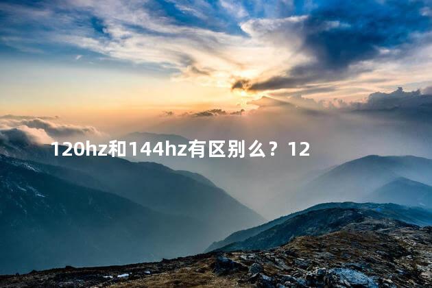 120hz和144hz有区别么？120Hz和144Hz有什么不同？