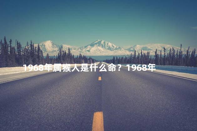 1968年属猴人是什么命？1968年属猴人的命运如何