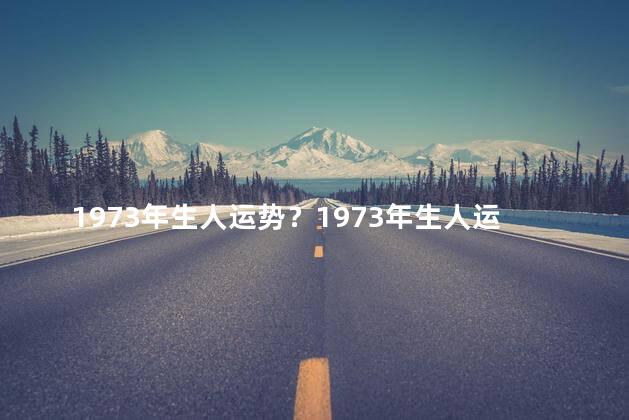 1973年生人运势？1973年生人运势：幸运之年解析