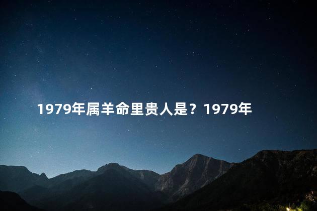 1979年属羊命里贵人是？1979年属羊命里的幸运人士