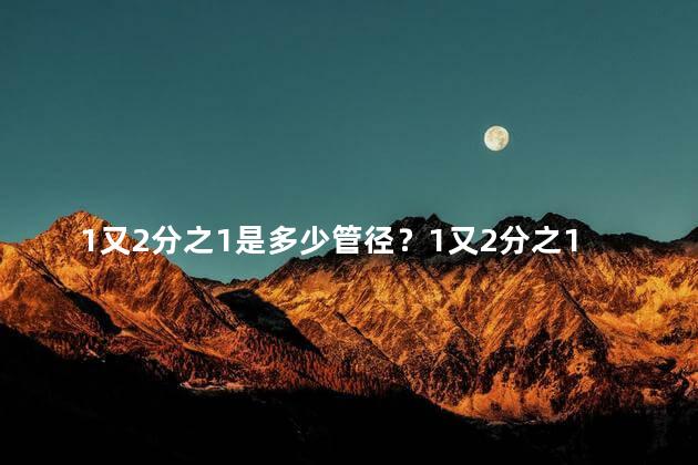 1又2分之1是多少管径？1又2分之1对应的管径是多少：简单解析