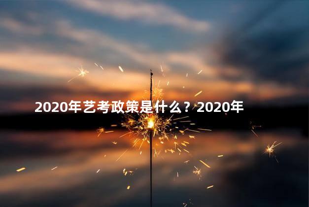 2020年艺考政策是什么？2020年艺考政策解读：最新政策一览