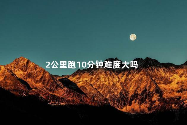 2公里跑10分钟难度大吗，2公里跑10分钟什么水平