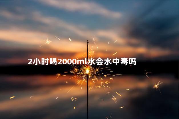 2小时喝2000ml水会水中毒吗，一口气喝2000毫升水好吗