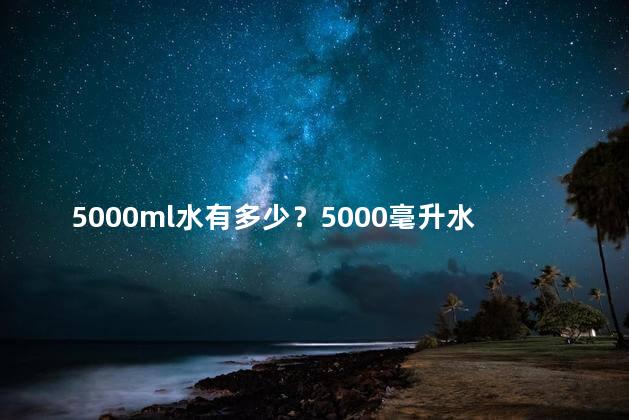 5000ml水有多少？5000毫升水的重量是多少？