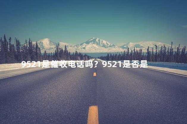 9521是催收电话吗？9521是否是催收电话？