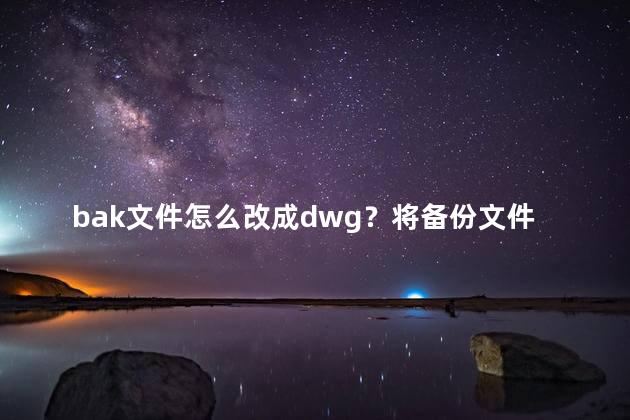 bak文件怎么改成dwg？将备份文件bak转成CAD格式dwg的简单方法