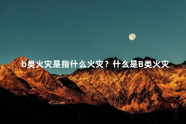 b类火灾是指什么火灾？什么是B类火灾