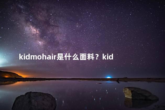 kidmohair是什么面料？kidmohair介绍：一种高质天然面料的解读