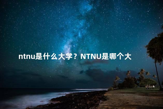 ntnu是什么大学？NTNU是哪个大学