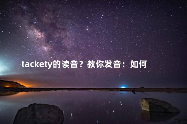 tackety的读音？教你发音：如何正确读音tackety的方法