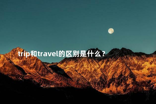 trip和travel的区别是什么？旅游与出行：有何不同？