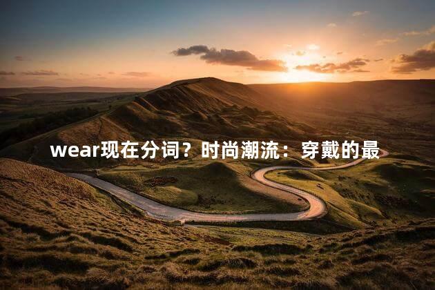 wear现在分词？时尚潮流：穿戴的最新趋势