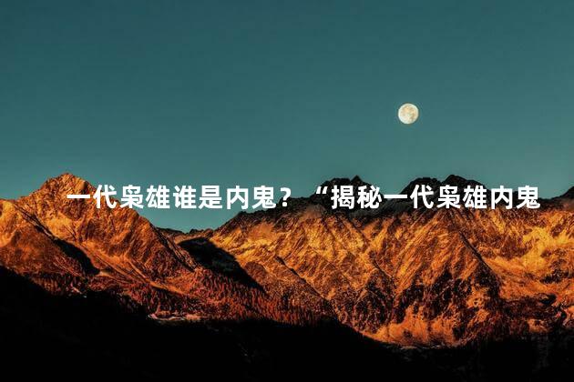 一代枭雄谁是内鬼？“揭秘一代枭雄内鬼身份！”