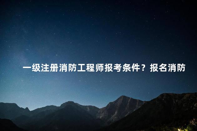 一级注册消防工程师报考条件？报名消防工程师考试需满足哪些条件？