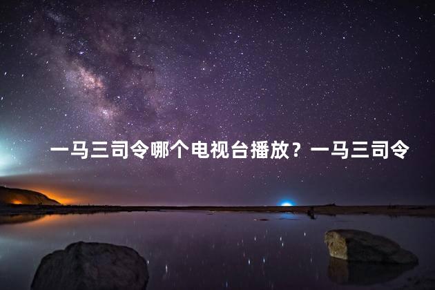 一马三司令哪个电视台播放？一马三司令电视剧哪家台播放