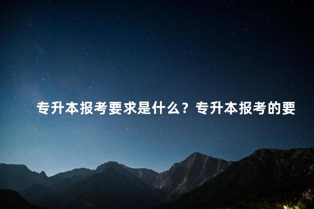 专升本报考要求是什么？专升本报考的要求简介