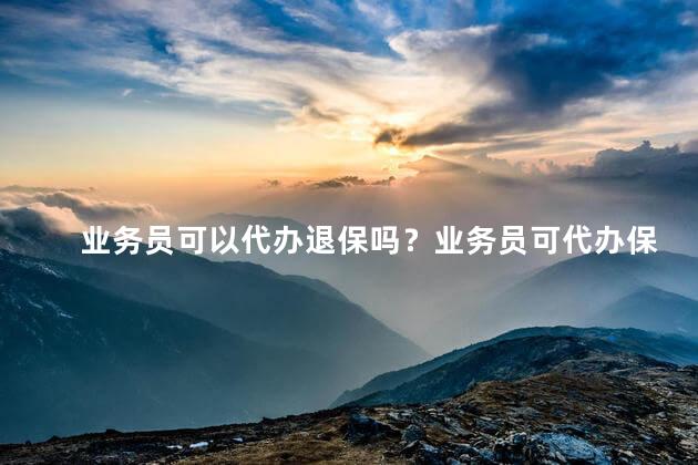 业务员可以代办退保吗？业务员可代办保险退保吗？