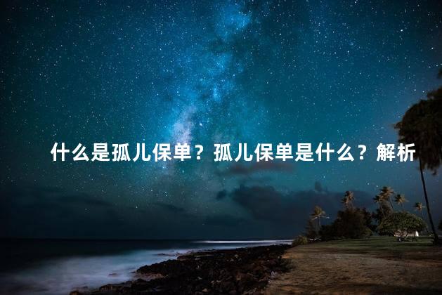 什么是孤儿保单？孤儿保单是什么？解析孤儿保单的定义及作用