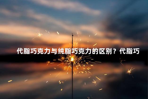 代脂巧克力与纯脂巧克力的区别？代脂巧克力与纯脂巧克力：有何不同？