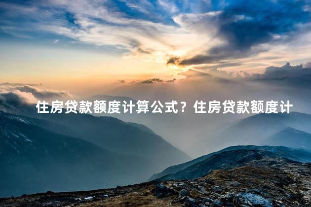 住房贷款额度计算公式？住房贷款额度计算方式解析