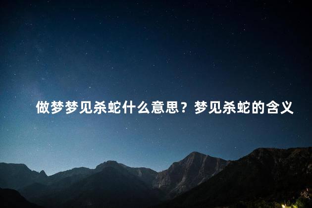 做梦梦见杀蛇什么意思？梦见杀蛇的含义——揭示内心勇气与战胜困难