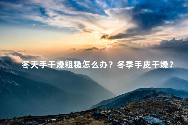 冬天手干燥粗糙怎么办？冬季手皮干燥？试试这些护理方法！