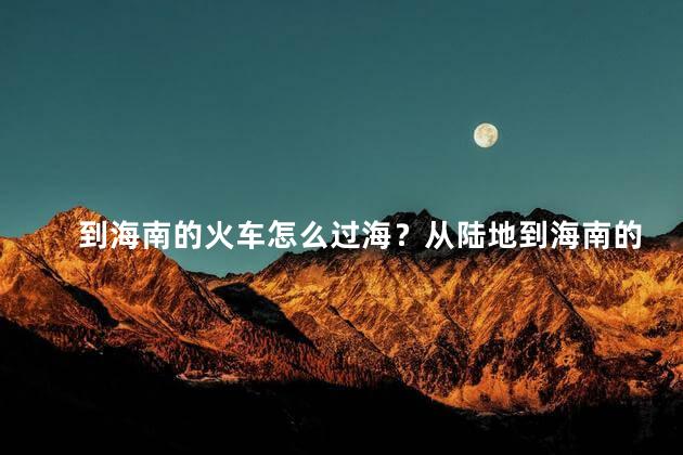 到海南的火车怎么过海？从陆地到海南的火车不再是难题