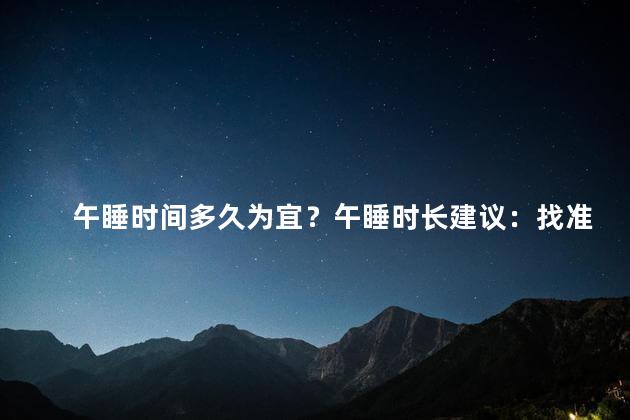 午睡时间多久为宜？午睡时长建议：找准平衡点，安排适当时间