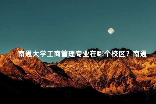 南通大学工商管理专业在哪个校区？南通大学工商管理专业校区位置