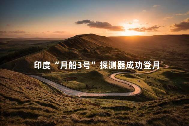 印度“月船3号”探测器成功登月 印度航天史上的重大突破