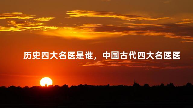 历史四大名医是谁，中国古代四大名医医术谁最好