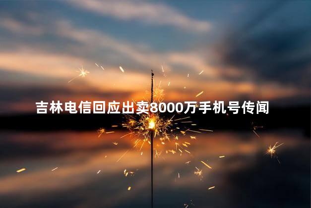 吉林电信回应出卖8000万手机号传闻 个人信息安全造成严重威胁