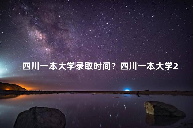 四川一本大学录取时间？四川一本大学2022录取时间公布