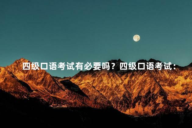 四级口语考试有必要吗？四级口语考试：值得参加吗？