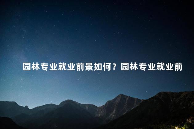 园林专业就业前景如何？园林专业就业前景分析：发展潜力大