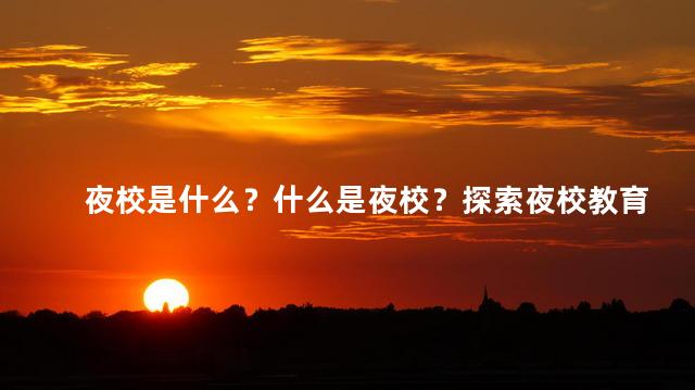 夜校是什么？什么是夜校？探索夜校教育的定义