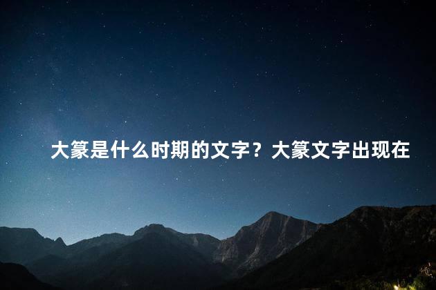 大篆是什么时期的文字？大篆文字出现在哪个时代？