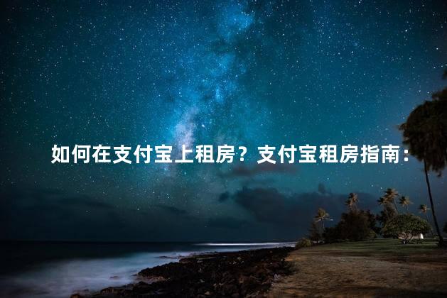 如何在支付宝上租房？支付宝租房指南：快速租到满意房源