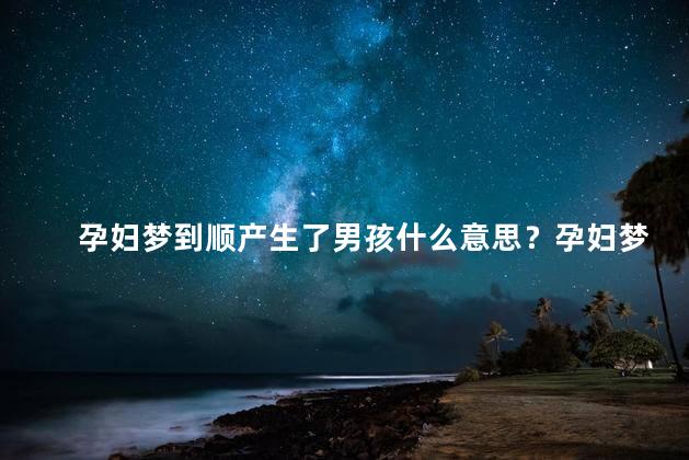 孕妇梦到顺产生了男孩什么意思？孕妇梦见顺产生男宝宝，预示什么？