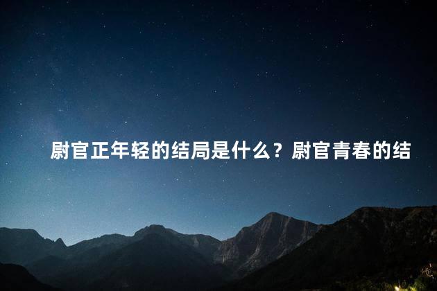 尉官正年轻的结局是什么？尉官青春的结局是什么