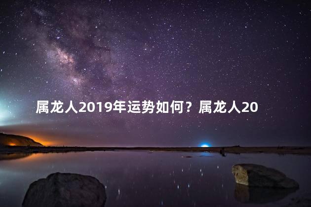 属龙人2019年运势如何？属龙人2019年好运程