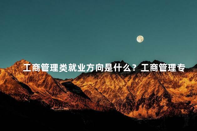 工商管理类就业方向是什么？工商管理专业就业方向简析