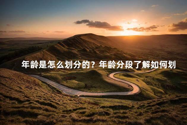 年龄是怎么划分的？年龄分段了解如何划分年龄